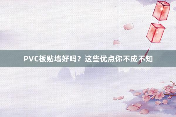 PVC板贴墙好吗？这些优点你不成不知