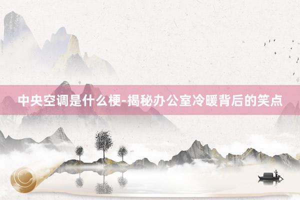 中央空调是什么梗-揭秘办公室冷暖背后的笑点